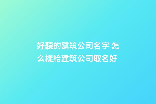 好聽的建筑公司名字 怎么樣給建筑公司取名好-第1張-公司起名-玄機派